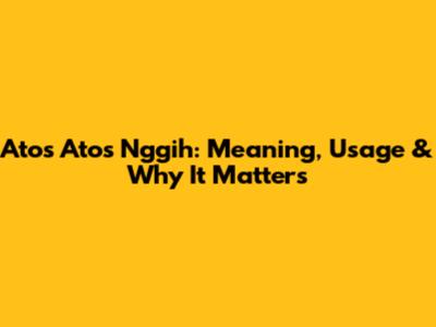 Atos Atos Nggih: Meaning, Usage & Why It Matters