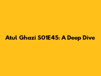 Atul Ghazi S01E45: A Deep Dive