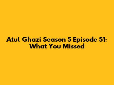 Atul Ghazi Season 5 Episode 51: What You Missed