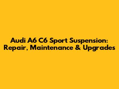 Audi A6 C6 Sport Suspension: Repair, Maintenance & Upgrades