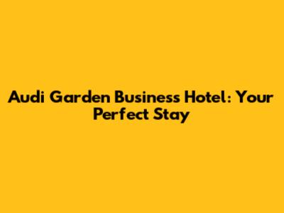 Audi Garden Business Hotel: Your Perfect Stay