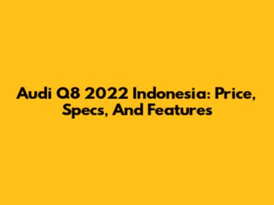 Audi Q8 2022 Indonesia: Price, Specs, And Features