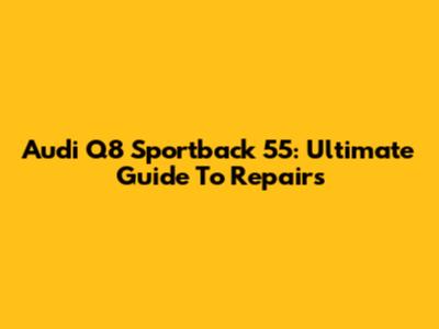 Audi Q8 Sportback 55: Ultimate Guide To Repairs