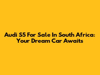 Audi S5 For Sale In South Africa: Your Dream Car Awaits