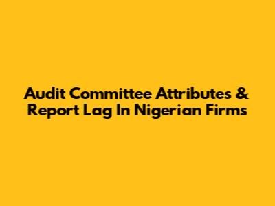 Audit Committee Attributes & Report Lag In Nigerian Firms