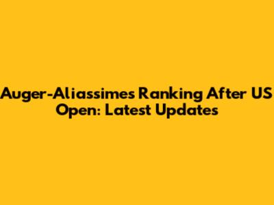 Auger-Aliassime's Ranking After US Open: Latest Updates