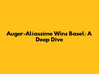 Auger-Aliassime Wins Basel: A Deep Dive