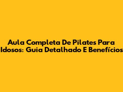 Aula Completa De Pilates Para Idosos: Guia Detalhado E Benefícios