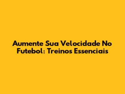 Aumente Sua Velocidade No Futebol: Treinos Essenciais