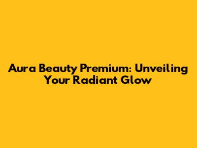 Aura Beauty Premium: Unveiling Your Radiant Glow