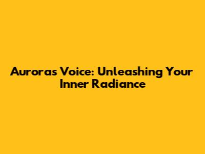 Aurora's Voice: Unleashing Your Inner Radiance