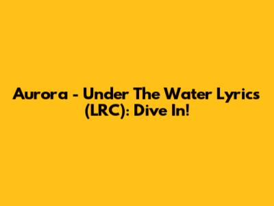 Aurora - Under The Water Lyrics (LRC): Dive In!