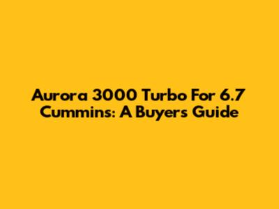 Aurora 3000 Turbo For 6.7 Cummins: A Buyer's Guide