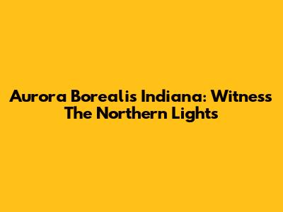 Aurora Borealis Indiana: Witness The Northern Lights
