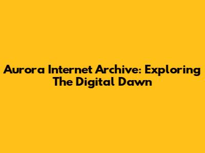 Aurora Internet Archive: Exploring The Digital Dawn
