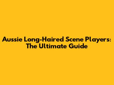 Aussie Long-Haired Scene Players: The Ultimate Guide