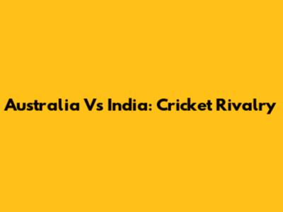 Australia Vs India: Cricket Rivalry