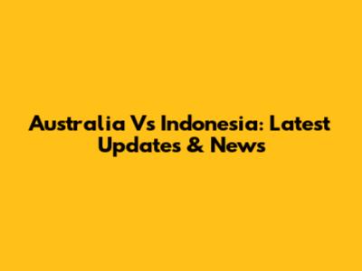 Australia Vs Indonesia: Latest Updates & News