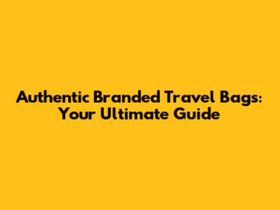Authentic Branded Travel Bags: Your Ultimate Guide