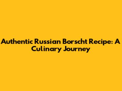 Authentic Russian Borscht Recipe: A Culinary Journey