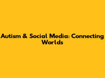 Autism & Social Media: Connecting Worlds