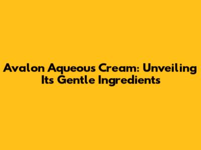 Avalon Aqueous Cream: Unveiling Its Gentle Ingredients