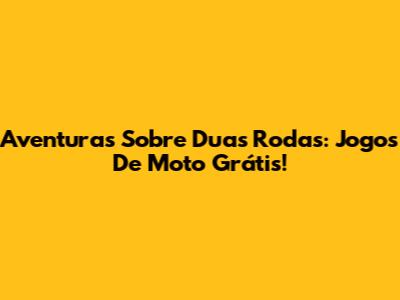 Aventuras Sobre Duas Rodas: Jogos De Moto Grátis!