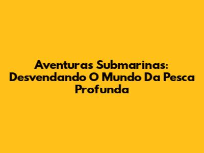 Aventuras Submarinas: Desvendando O Mundo Da Pesca Profunda