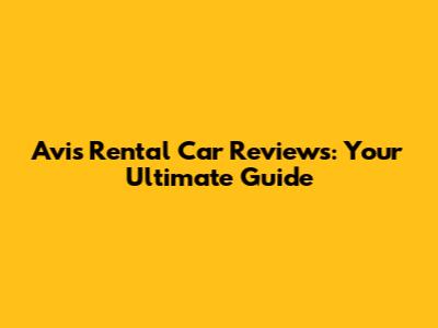 Avis Rental Car Reviews: Your Ultimate Guide