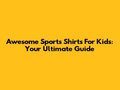 Awesome Sports Shirts For Kids: Your Ultimate Guide