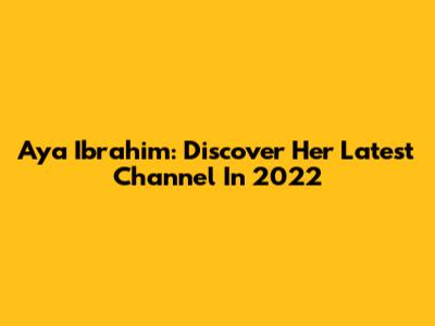 Aya Ibrahim: Discover Her Latest Channel In 2022