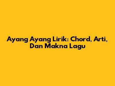 Ayang Ayang Lirik: Chord, Arti, Dan Makna Lagu