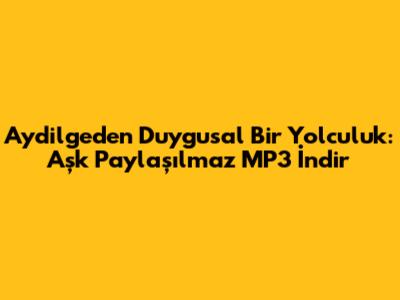 Aydilge'den Duygusal Bir Yolculuk: Aşk Paylaşılmaz MP3 İndir