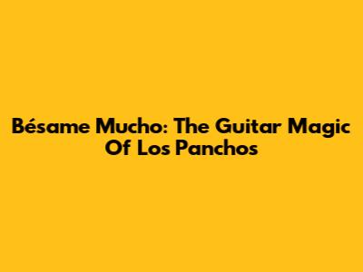 Bésame Mucho: The Guitar Magic Of Los Panchos