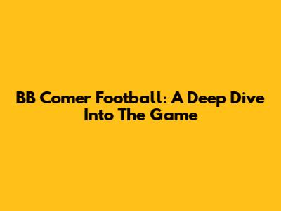 BB Comer Football: A Deep Dive Into The Game