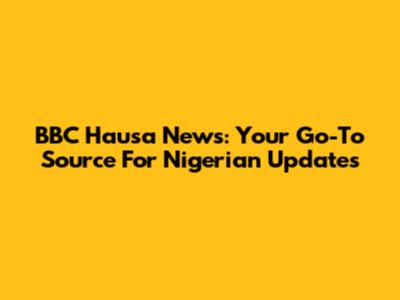 BBC Hausa News: Your Go-To Source For Nigerian Updates