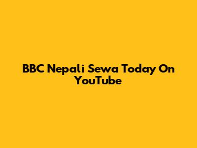 BBC Nepali Sewa Today On YouTube