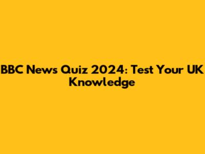 BBC News Quiz 2024: Test Your UK Knowledge
