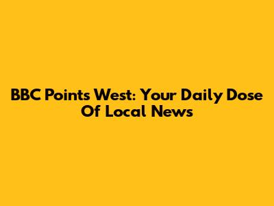 BBC Points West: Your Daily Dose Of Local News