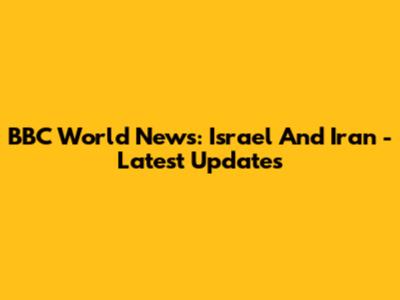 BBC World News: Israel And Iran - Latest Updates