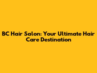 BC Hair Salon: Your Ultimate Hair Care Destination