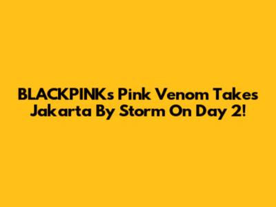 BLACKPINK's 'Pink Venom' Takes Jakarta By Storm On Day 2!