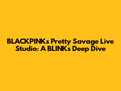 BLACKPINK's 'Pretty Savage' Live Studio: A BLINK's Deep Dive