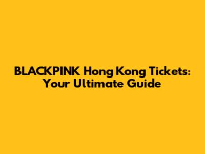 BLACKPINK Hong Kong Tickets: Your Ultimate Guide