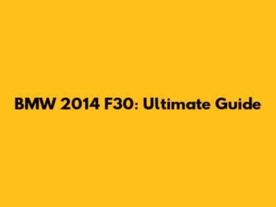 BMW 2014 F30: Ultimate Guide