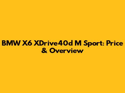 BMW X6 XDrive40d M Sport: Price & Overview