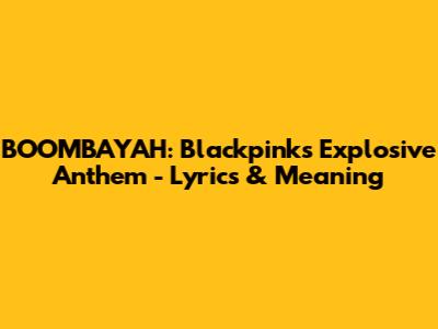 BOOMBAYAH: Blackpink's Explosive Anthem - Lyrics & Meaning