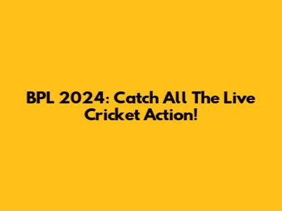 BPL 2024: Catch All The Live Cricket Action!
