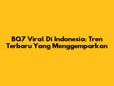 BQ7 Viral Di Indonesia: Tren Terbaru Yang Menggemparkan