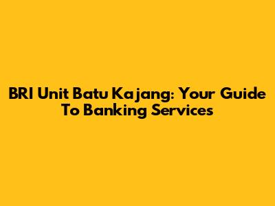 BRI Unit Batu Kajang: Your Guide To Banking Services